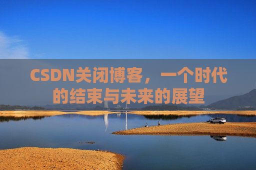 CSDN关闭博客，一个时代的结束与未来的展望